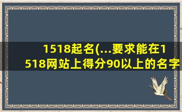 1518起名(…要求能在1518网站上得分90以上的名字,多多益善。)