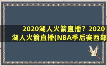 2020湖人火箭直播？2020湖人火箭直播(NBA季后赛西部半决赛)