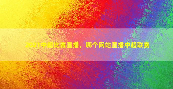 2021中超比赛直播，哪个网站直播中超联赛