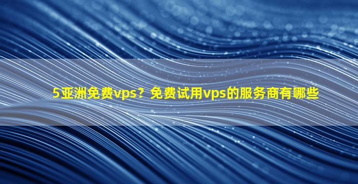 5亚洲免费vps？免费试用vps的服务商有哪些