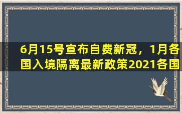 6月15号宣布自费*，1月各国入境隔离最新政策2021各国签证最新消息