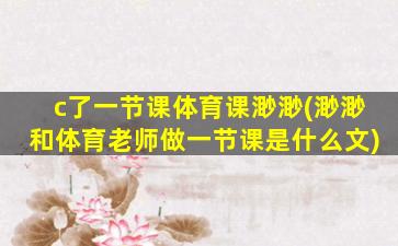 c了一节课体育课渺渺(渺渺和体育老师做一节课是什么文)