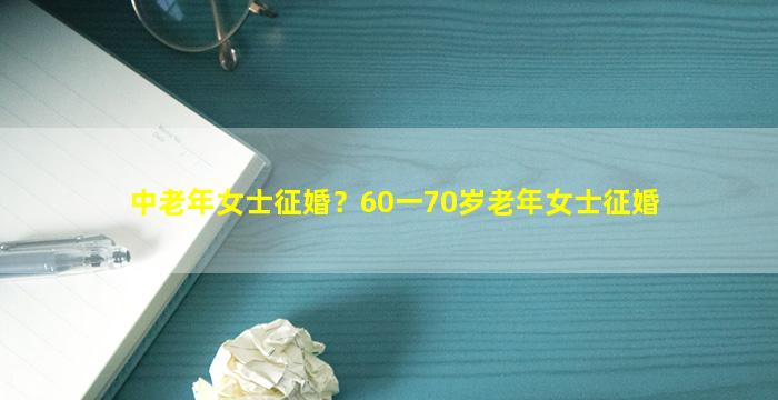 中老年女士征婚？60一70岁老年女士征婚