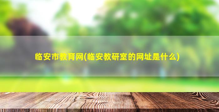 临安市教育网(临安教研室的网址是什么)