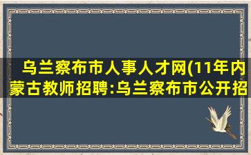 乌兰察布市人事人才网(11年内蒙古教师招聘：乌兰察布市公开招聘高校毕业生公告)