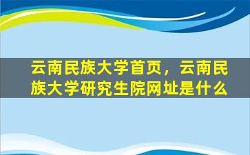 云南民族大学首页，云南民族大学研究生院网址是什么