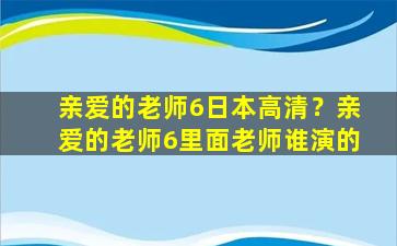 亲爱的老师6日本高清？亲爱的老师6里面老师谁演的