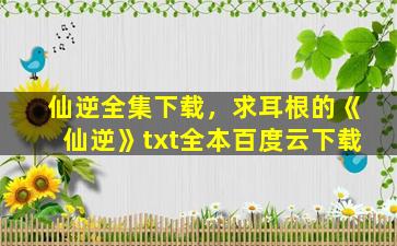 仙逆全集下载，求耳根的《仙逆》txt全本百度云下载