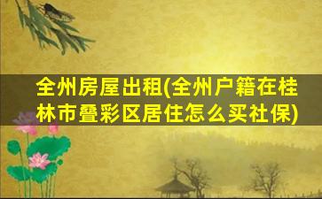 全州房屋出租(全州户籍在桂林市叠彩区居住怎么买社保)