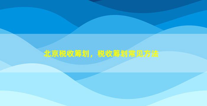 北京税收筹划，税收筹划常见方法