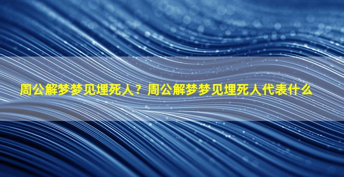 周公解梦梦见埋*人？周公解梦梦见埋*人代表什么
