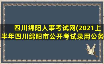 四川绵阳人事考试网(2021上半年四川绵阳市公开考试录用公务员(参公人员)的公告)