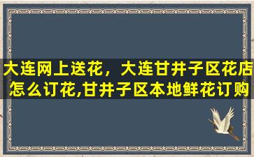 大连网上送花，大连甘井子区花店怎么订花,甘井子区本地鲜花订购服务