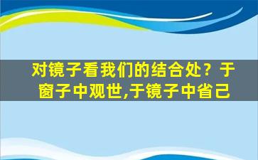 对镜子看我们的结合处？于窗子中观世,于镜子中省己