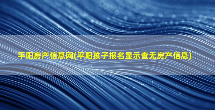 平阳房产信息网(平阳孩子报名显示查无房产信息)