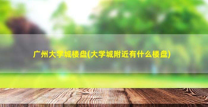 广州大学城楼盘(大学城附近有什么楼盘)