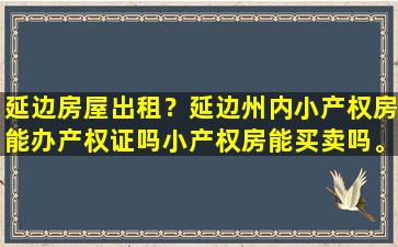 延边房屋出租？延边州内小产权房能办产权证吗小产权房能买卖吗。插图