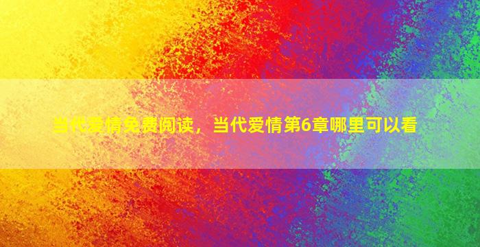 当代爱情免费阅读，当代爱情第6章哪里可以看