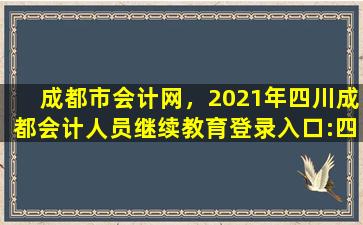 成都市会计网，2021年四川成都会计人员继续教育登录入口：四川会计服务