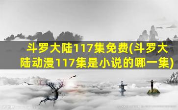 斗罗大陆117集免费(斗罗大陆动漫117集是小说的哪一集)