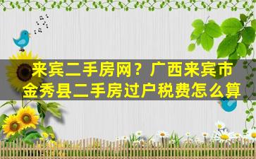 来宾二手房网？广西来宾市金秀县二手房过户税费怎么算插图