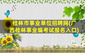 桂林市事业单位招聘网(广西桂林事业编考试报名入口)