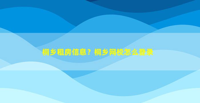 桐乡租房信息？桐乡网校怎么登录