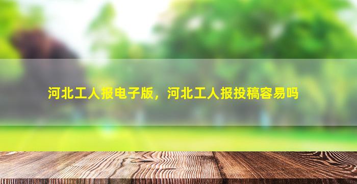 河北工人报电子版，河北工人报投稿容易吗