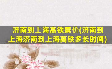 济南到上海高铁票价(济南到上海济南到上海高铁多长时间)