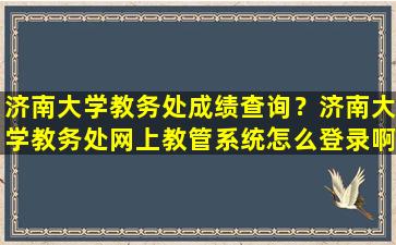 济南大学教务处成绩查询？济南大学教务处网上教管系统怎么登录啊