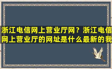 浙江电信网上营业厅网？浙江电信网上营业厅的网址是什么最新的*办理宽带