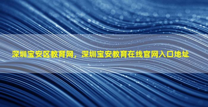 深圳宝安区教育网，深圳宝安教育在线*入口地址