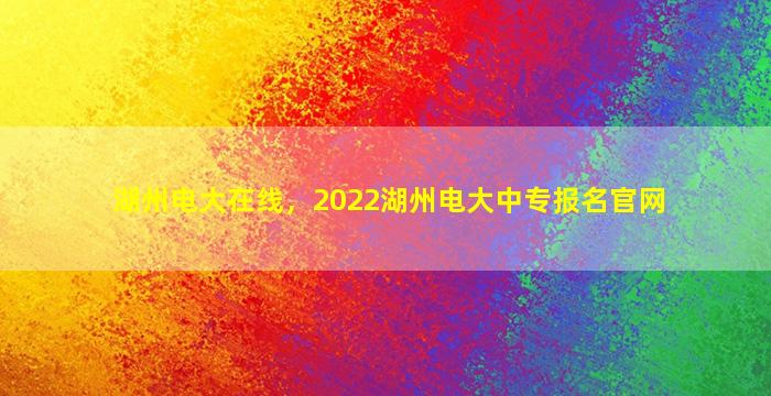 湖州电大在线，2022湖州电大中专报名*