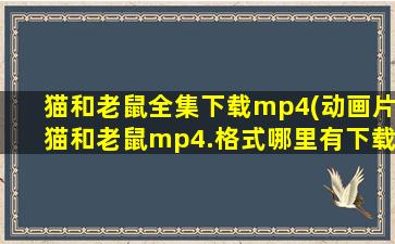 猫和老鼠全集下载mp4(动画片猫和老鼠mp4.格式哪里有下载)