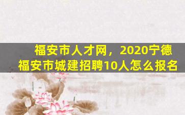 福安市人才网，2020宁德福安市城建招聘10人怎么报名