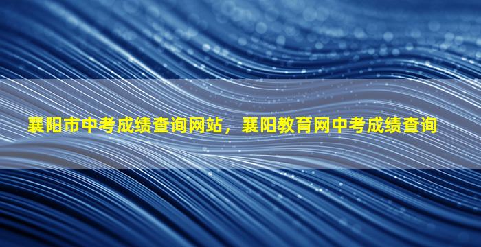 襄阳市中考成绩查询网站，襄阳教育网中考成绩查询