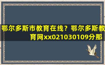 鄂尔多斯市教育在线？鄂尔多斯教育网xx021030109分那个学校了