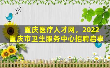 重庆医疗人才网，2022重庆市卫生服务中心招聘启事