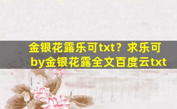 金银花露乐可txt？求乐可by金银花露全文百度云txt