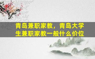 青岛兼职家教，青岛大学生兼职家教一般什么价位插图
