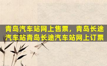 青岛汽车站网上售票，青岛长途汽车站青岛长途汽车站网上订票