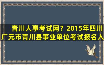 青川人事考试网？2015年四川广元市青川县事业单位考试报名入口