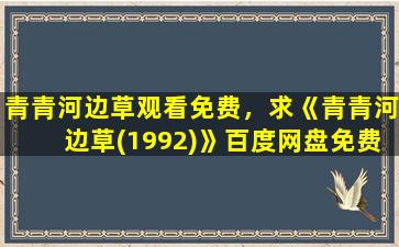 青青河边草观看免费，求《青青河边草(1992)》百度网盘*,沈怡导演的