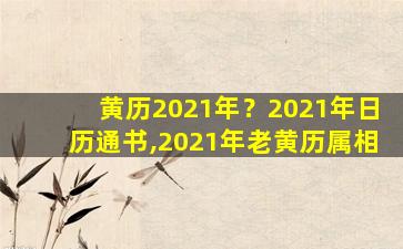 黄历2021年？2021年日历通书,2021年老黄历属相